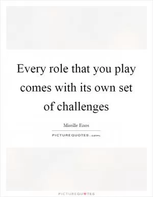Every role that you play comes with its own set of challenges Picture Quote #1
