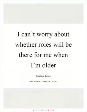 I can’t worry about whether roles will be there for me when I’m older Picture Quote #1