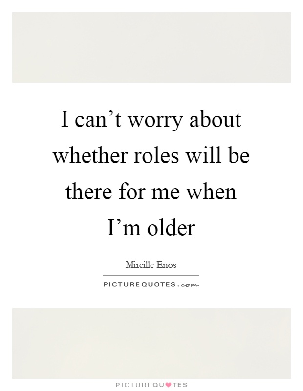 I can't worry about whether roles will be there for me when I'm older Picture Quote #1