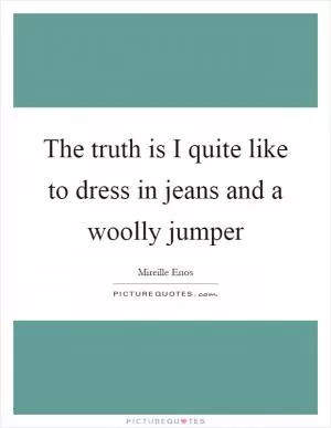 The truth is I quite like to dress in jeans and a woolly jumper Picture Quote #1