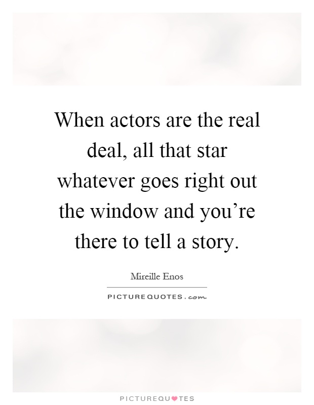 When actors are the real deal, all that star whatever goes right out the window and you're there to tell a story Picture Quote #1