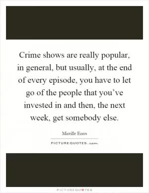 Crime shows are really popular, in general, but usually, at the end of every episode, you have to let go of the people that you’ve invested in and then, the next week, get somebody else Picture Quote #1