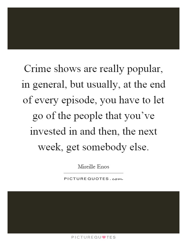 Crime shows are really popular, in general, but usually, at the end of every episode, you have to let go of the people that you've invested in and then, the next week, get somebody else Picture Quote #1