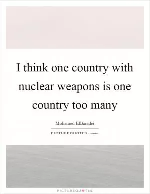 I think one country with nuclear weapons is one country too many Picture Quote #1