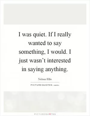 I was quiet. If I really wanted to say something, I would. I just wasn’t interested in saying anything Picture Quote #1