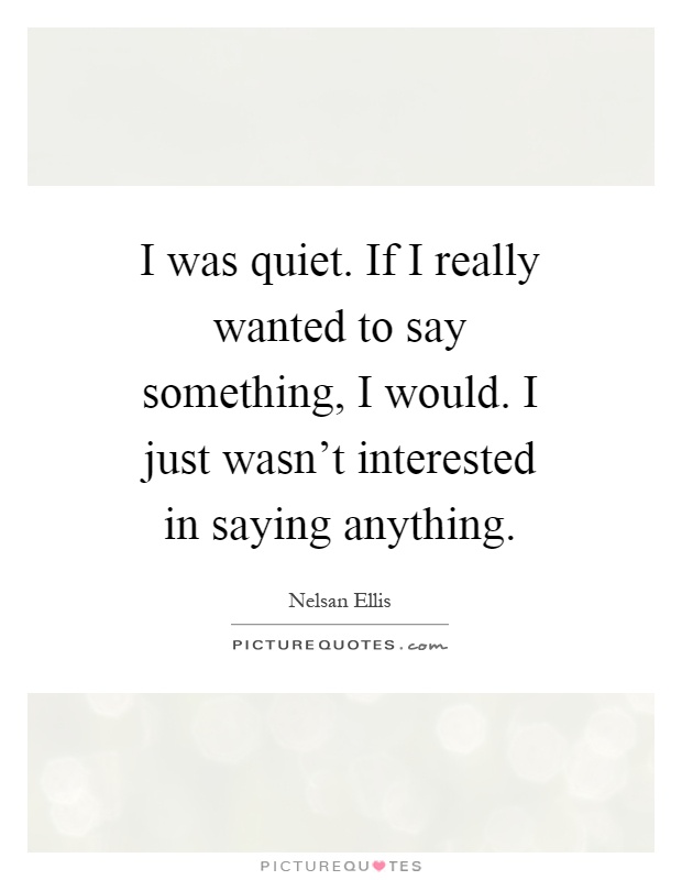 I was quiet. If I really wanted to say something, I would. I just wasn't interested in saying anything Picture Quote #1