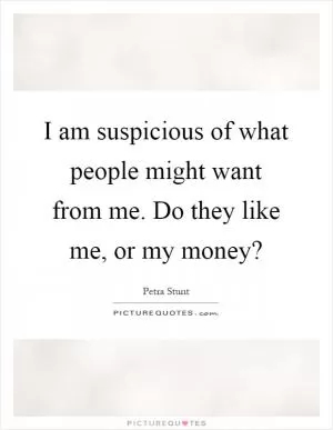 I am suspicious of what people might want from me. Do they like me, or my money? Picture Quote #1