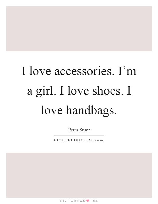 I love accessories. I'm a girl. I love shoes. I love handbags Picture Quote #1