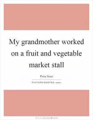 My grandmother worked on a fruit and vegetable market stall Picture Quote #1
