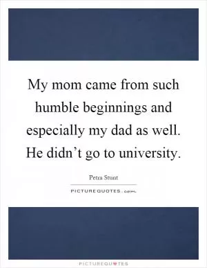 My mom came from such humble beginnings and especially my dad as well. He didn’t go to university Picture Quote #1