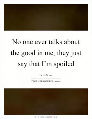 No one ever talks about the good in me; they just say that I’m spoiled Picture Quote #1