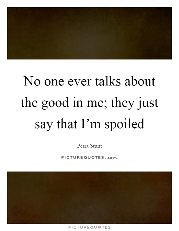 No one ever talks about the good in me; they just say that I'm spoiled Picture Quote #1