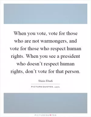 When you vote, vote for those who are not warmongers, and vote for those who respect human rights. When you see a president who doesn’t respect human rights, don’t vote for that person Picture Quote #1