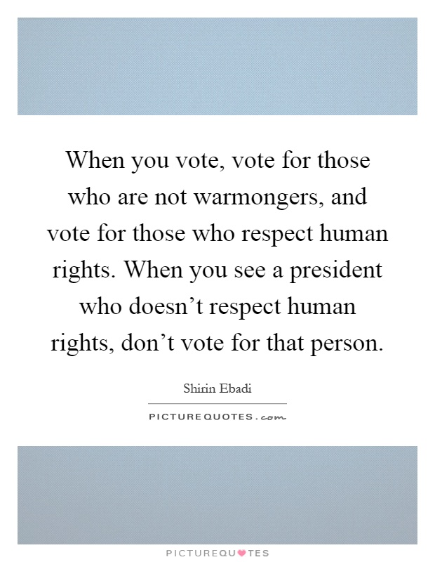 When you vote, vote for those who are not warmongers, and vote for those who respect human rights. When you see a president who doesn't respect human rights, don't vote for that person Picture Quote #1