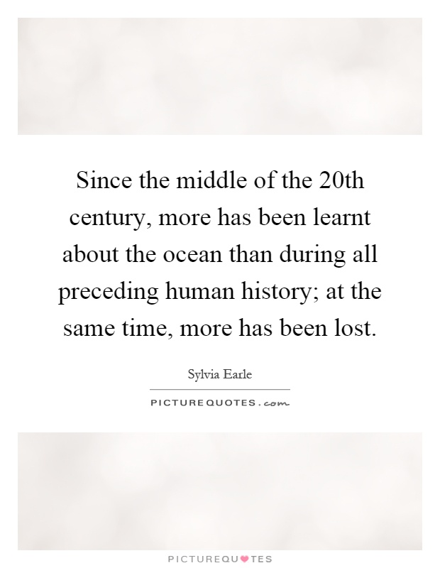 Since the middle of the 20th century, more has been learnt about the ocean than during all preceding human history; at the same time, more has been lost Picture Quote #1