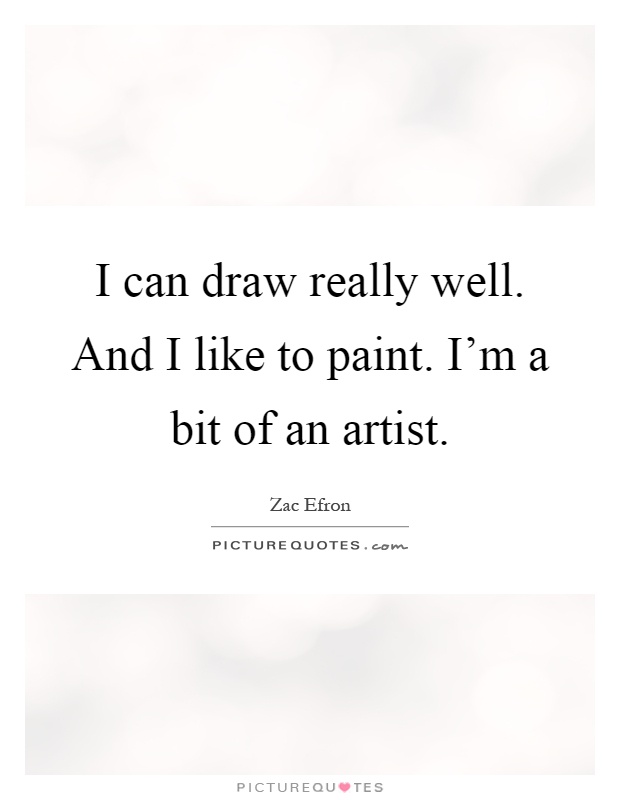 I can draw really well. And I like to paint. I'm a bit of an artist Picture Quote #1