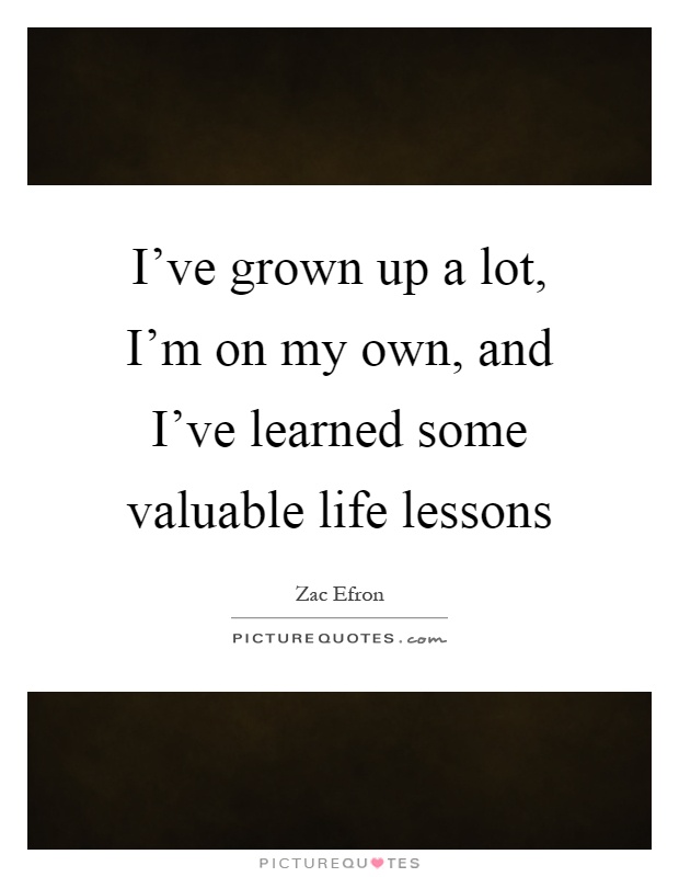 I've grown up a lot, I'm on my own, and I've learned some valuable life lessons Picture Quote #1