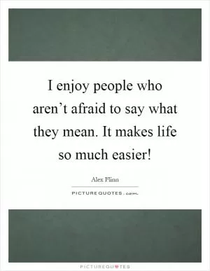 I enjoy people who aren’t afraid to say what they mean. It makes life so much easier! Picture Quote #1
