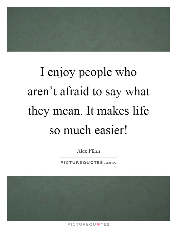I enjoy people who aren't afraid to say what they mean. It makes life so much easier! Picture Quote #1