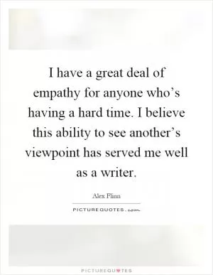 I have a great deal of empathy for anyone who’s having a hard time. I believe this ability to see another’s viewpoint has served me well as a writer Picture Quote #1