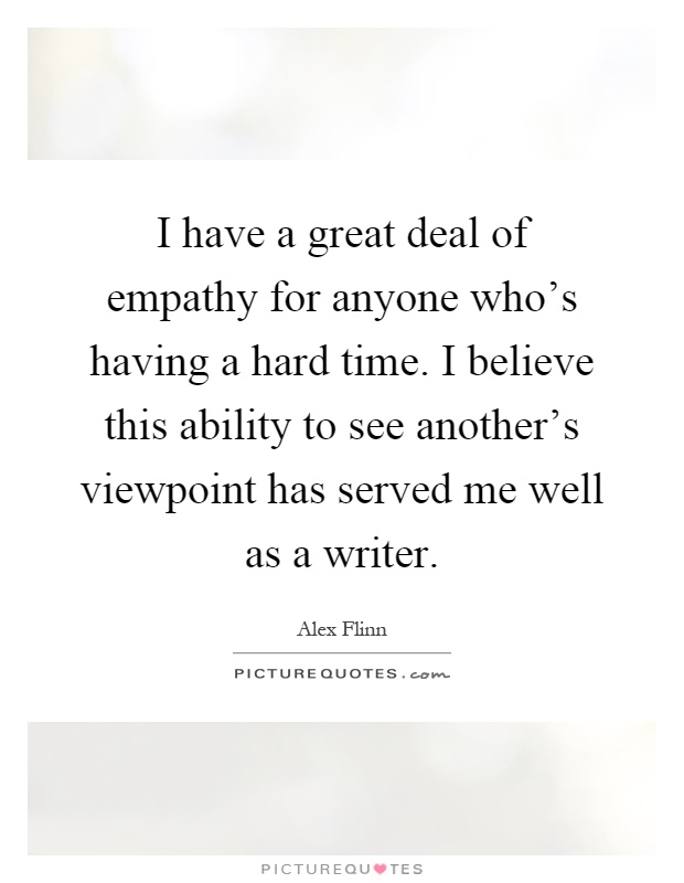 I have a great deal of empathy for anyone who's having a hard time. I believe this ability to see another's viewpoint has served me well as a writer Picture Quote #1