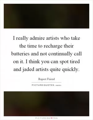I really admire artists who take the time to recharge their batteries and not continually call on it. I think you can spot tired and jaded artists quite quickly Picture Quote #1