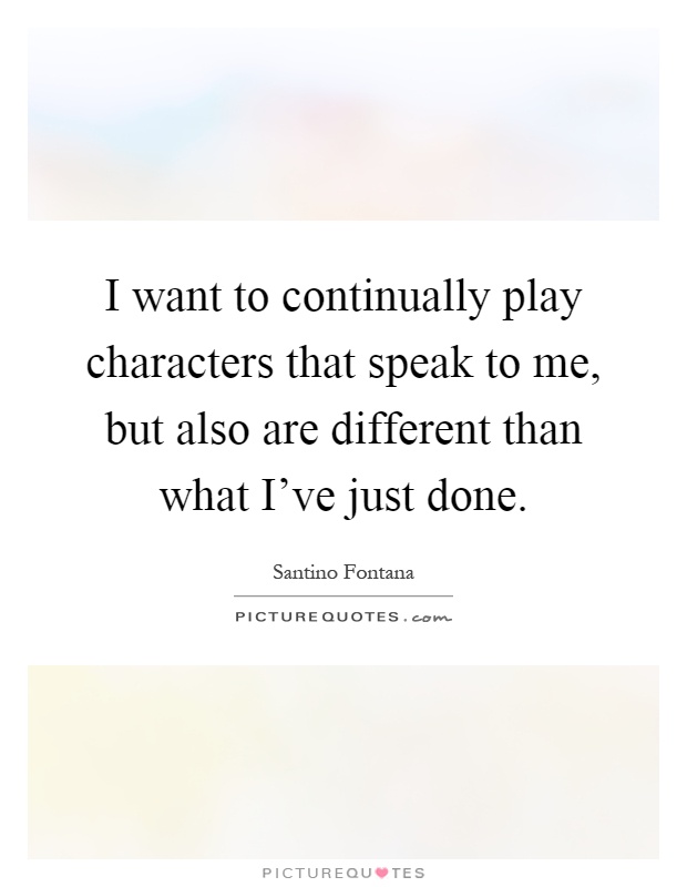 I want to continually play characters that speak to me, but also are different than what I've just done Picture Quote #1