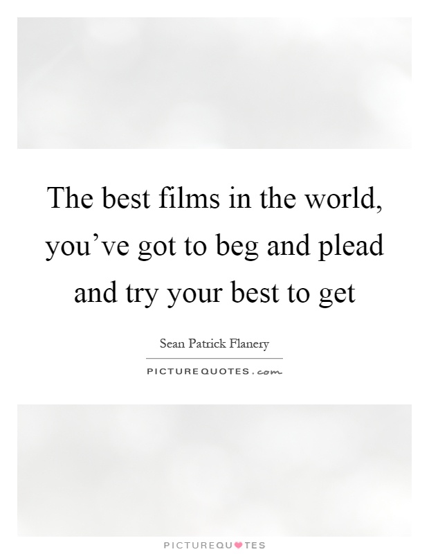 The best films in the world, you've got to beg and plead and try your best to get Picture Quote #1