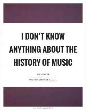I don’t know anything about the history of music Picture Quote #1