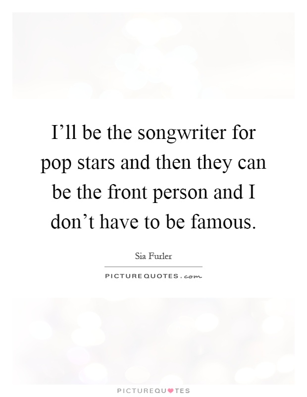 I'll be the songwriter for pop stars and then they can be the front person and I don't have to be famous Picture Quote #1