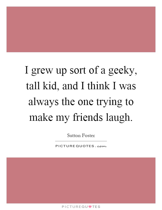 I grew up sort of a geeky, tall kid, and I think I was always the one trying to make my friends laugh Picture Quote #1