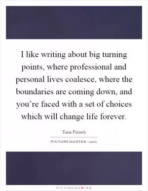 I like writing about big turning points, where professional and personal lives coalesce, where the boundaries are coming down, and you’re faced with a set of choices which will change life forever Picture Quote #1