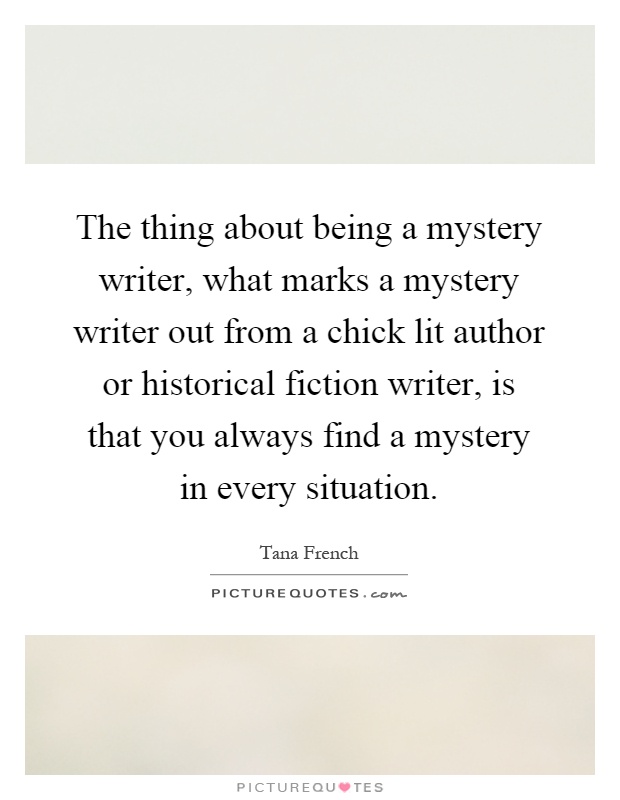 The thing about being a mystery writer, what marks a mystery writer out from a chick lit author or historical fiction writer, is that you always find a mystery in every situation Picture Quote #1