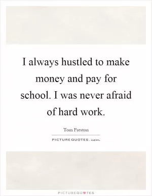 I always hustled to make money and pay for school. I was never afraid of hard work Picture Quote #1