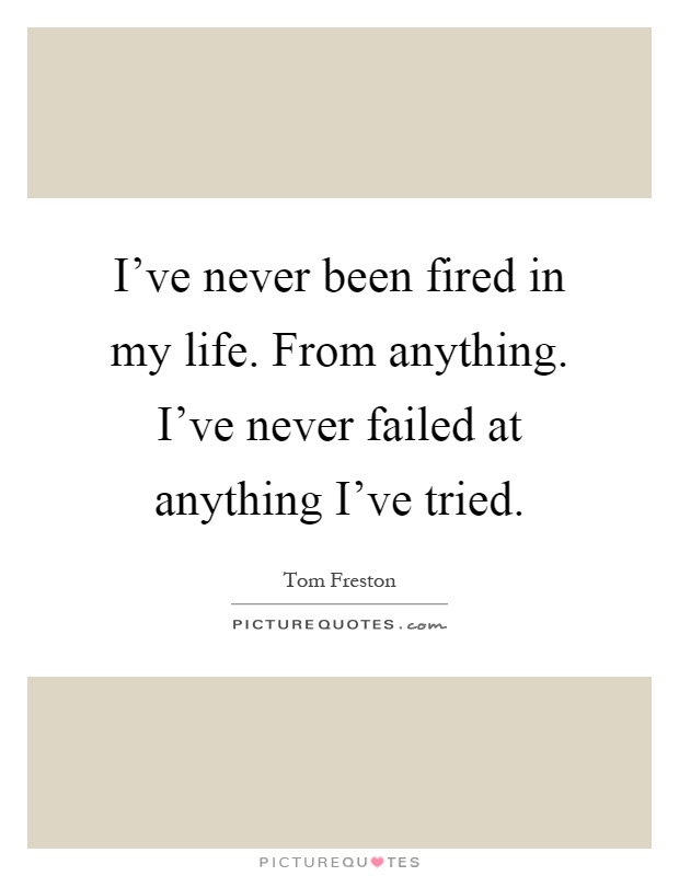 I've never been fired in my life. From anything. I've never failed at anything I've tried Picture Quote #1