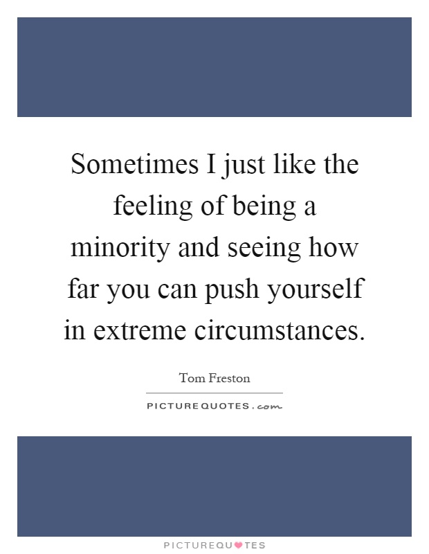 Sometimes I just like the feeling of being a minority and seeing how far you can push yourself in extreme circumstances Picture Quote #1