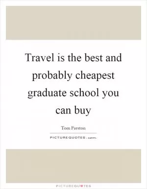 Travel is the best and probably cheapest graduate school you can buy Picture Quote #1