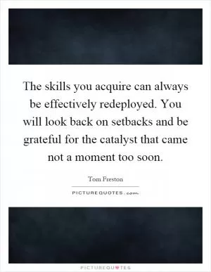 The skills you acquire can always be effectively redeployed. You will look back on setbacks and be grateful for the catalyst that came not a moment too soon Picture Quote #1
