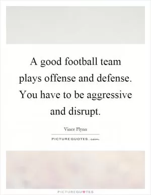 A good football team plays offense and defense. You have to be aggressive and disrupt Picture Quote #1