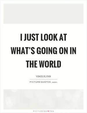 I just look at what’s going on in the world Picture Quote #1