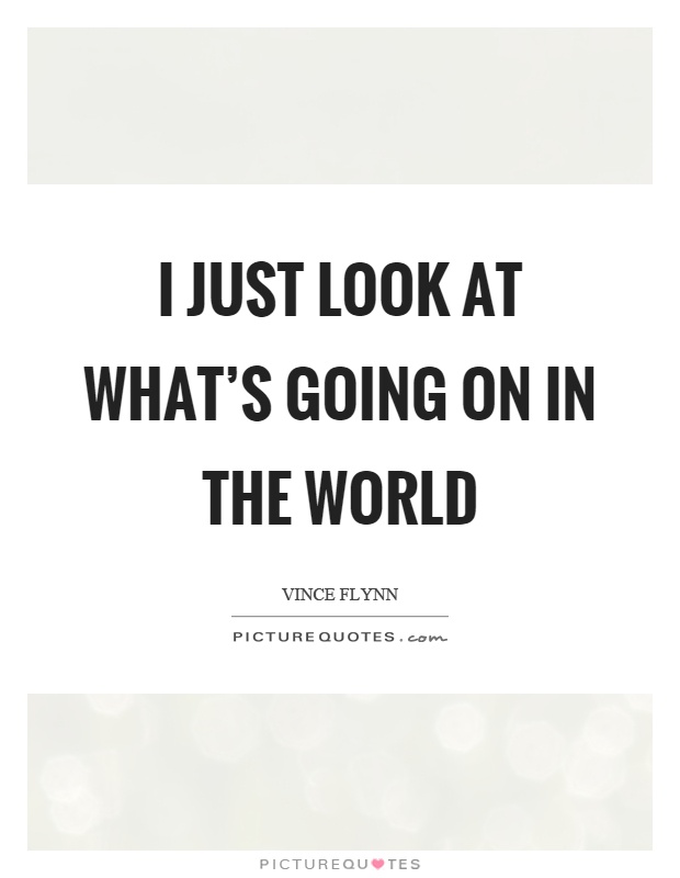 I just look at what's going on in the world Picture Quote #1