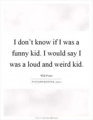 I don’t know if I was a funny kid. I would say I was a loud and weird kid Picture Quote #1
