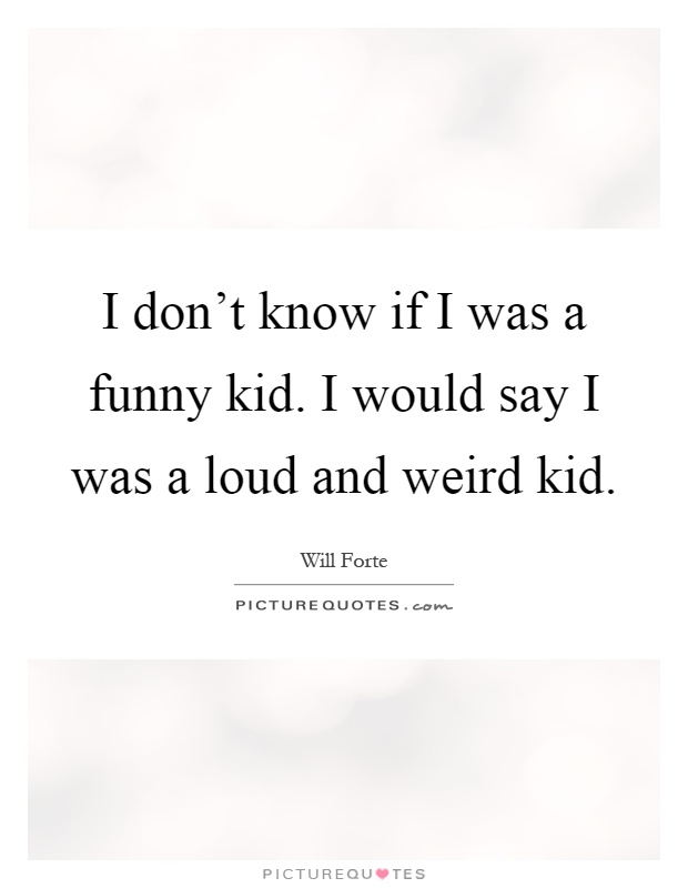 I don't know if I was a funny kid. I would say I was a loud and weird kid Picture Quote #1