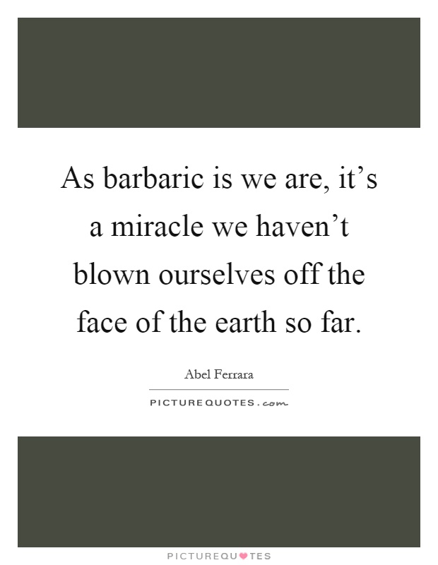 As barbaric is we are, it's a miracle we haven't blown ourselves off the face of the earth so far Picture Quote #1