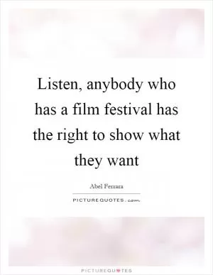 Listen, anybody who has a film festival has the right to show what they want Picture Quote #1