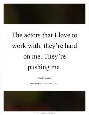 The actors that I love to work with, they’re hard on me. They’re pushing me Picture Quote #1