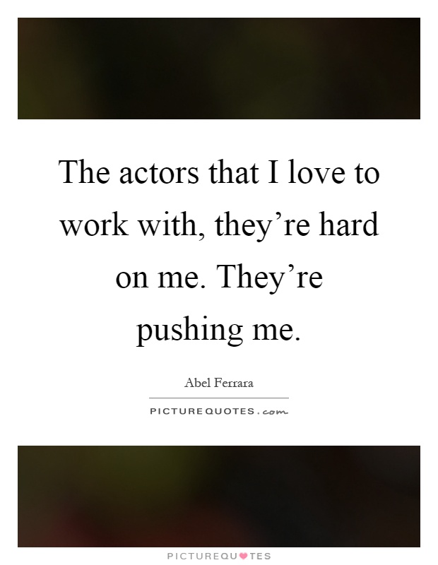 The actors that I love to work with, they're hard on me. They're pushing me Picture Quote #1