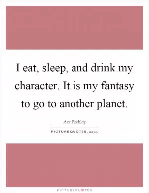 I eat, sleep, and drink my character. It is my fantasy to go to another planet Picture Quote #1