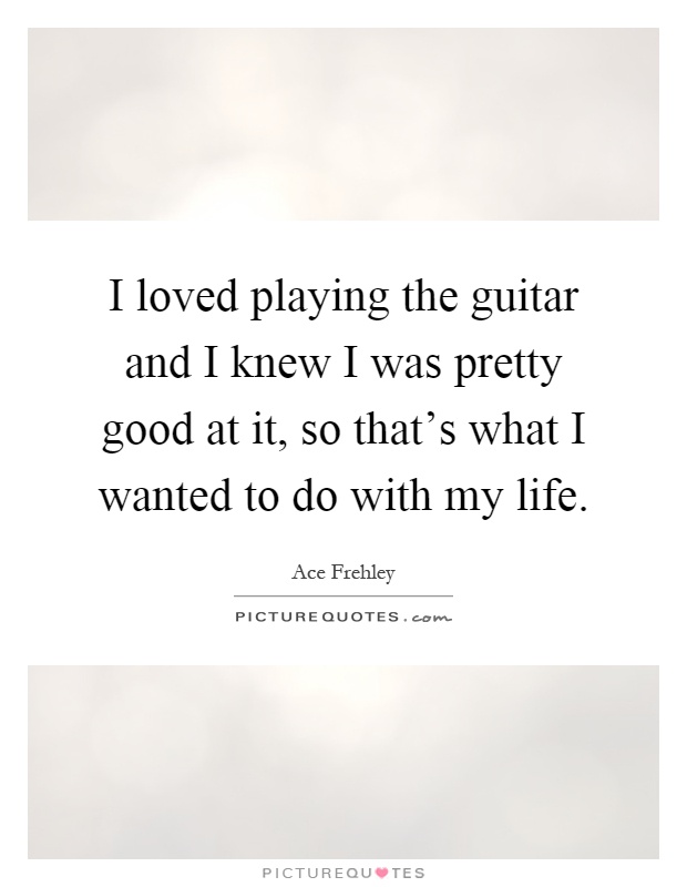 I loved playing the guitar and I knew I was pretty good at it, so that's what I wanted to do with my life Picture Quote #1