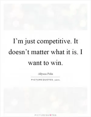 I’m just competitive. It doesn’t matter what it is. I want to win Picture Quote #1